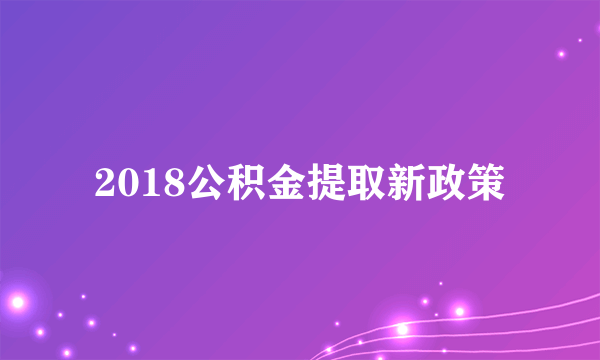 2018公积金提取新政策