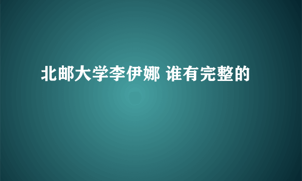 北邮大学李伊娜 谁有完整的