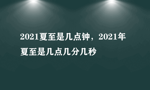 2021夏至是几点钟，2021年夏至是几点几分几秒