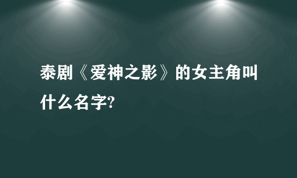 泰剧《爱神之影》的女主角叫什么名字?