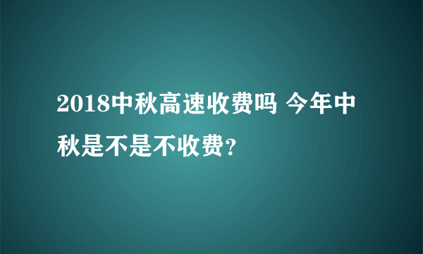 2018中秋高速收费吗 今年中秋是不是不收费？