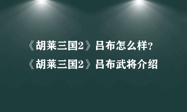 《胡莱三国2》吕布怎么样？《胡莱三国2》吕布武将介绍