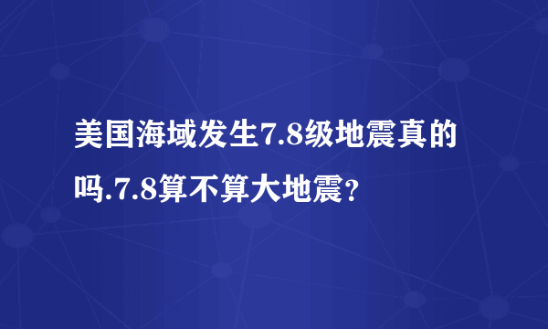 美国海域发生7.8级地震真的吗.7.8算不算大地震？