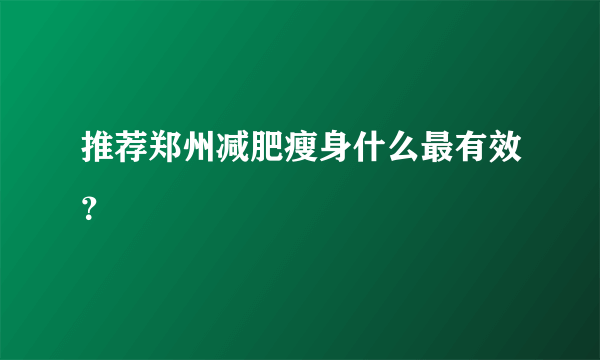 推荐郑州减肥瘦身什么最有效？