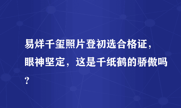 易烊千玺照片登初选合格证，眼神坚定，这是千纸鹤的骄傲吗？