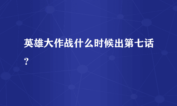 英雄大作战什么时候出第七话？