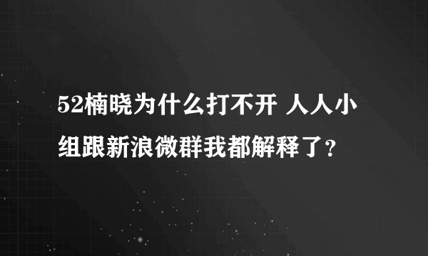 52楠晓为什么打不开 人人小组跟新浪微群我都解释了？