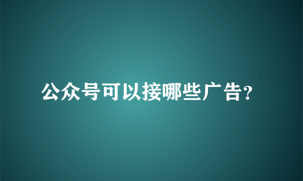 公众号可以接哪些广告？