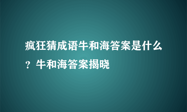 疯狂猜成语牛和海答案是什么？牛和海答案揭晓