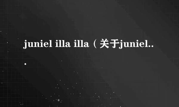 juniel illa illa（关于juniel illa illa的简介）