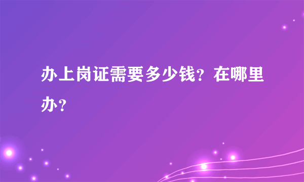 办上岗证需要多少钱？在哪里办？