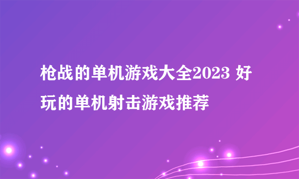 枪战的单机游戏大全2023 好玩的单机射击游戏推荐