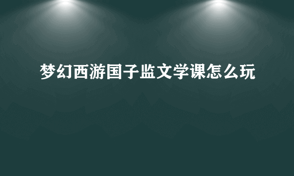 梦幻西游国子监文学课怎么玩