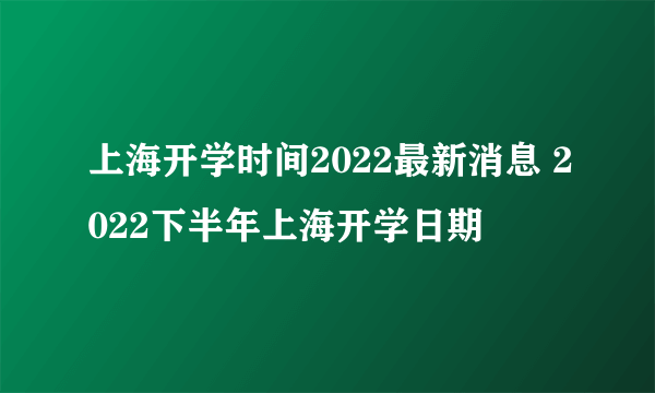 上海开学时间2022最新消息 2022下半年上海开学日期