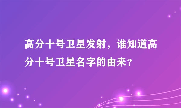 高分十号卫星发射，谁知道高分十号卫星名字的由来？