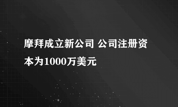 摩拜成立新公司 公司注册资本为1000万美元