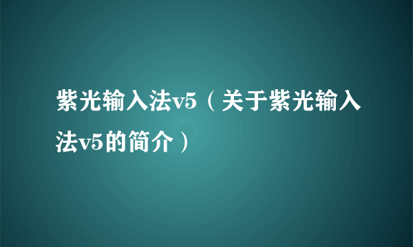 紫光输入法v5（关于紫光输入法v5的简介）