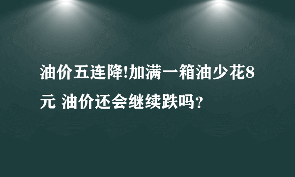 油价五连降!加满一箱油少花8元 油价还会继续跌吗？