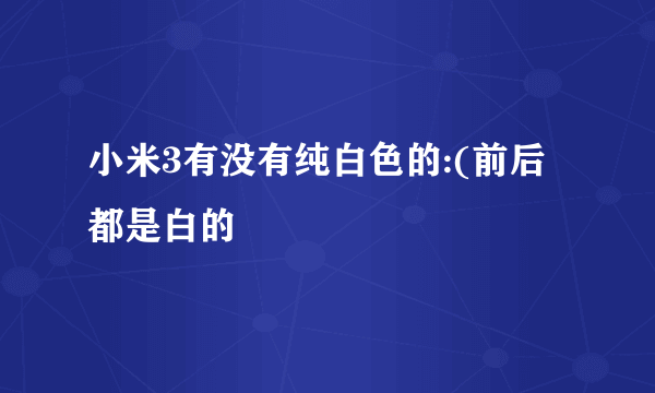 小米3有没有纯白色的:(前后都是白的