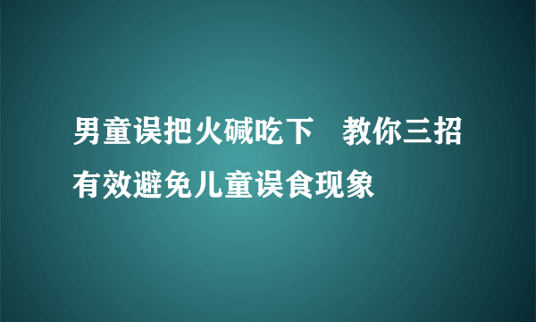 男童误把火碱吃下   教你三招有效避免儿童误食现象