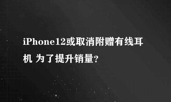 iPhone12或取消附赠有线耳机 为了提升销量？