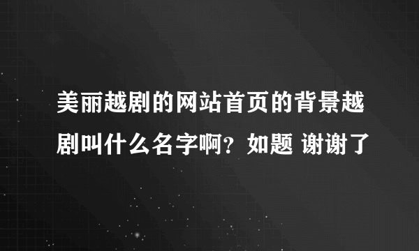 美丽越剧的网站首页的背景越剧叫什么名字啊？如题 谢谢了