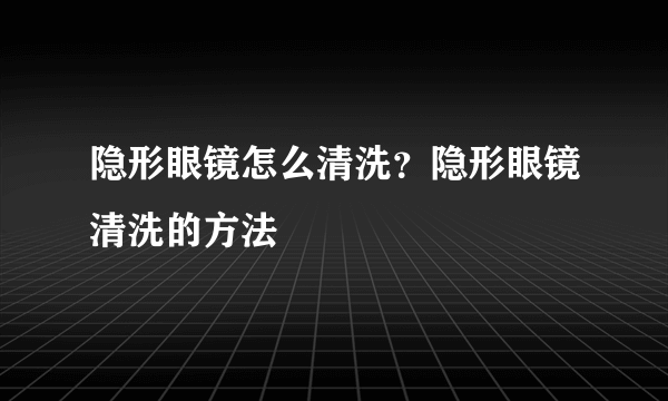 隐形眼镜怎么清洗？隐形眼镜清洗的方法