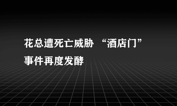 花总遭死亡威胁 “酒店门”事件再度发酵