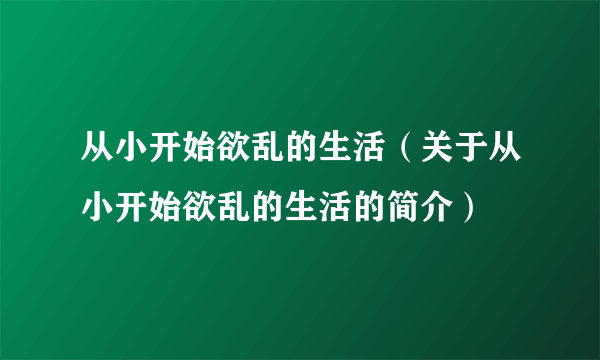 从小开始欲乱的生活（关于从小开始欲乱的生活的简介）