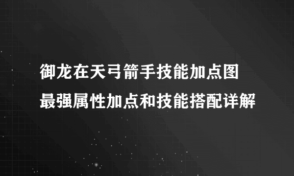 御龙在天弓箭手技能加点图 最强属性加点和技能搭配详解