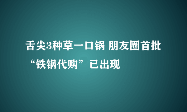 舌尖3种草一口锅 朋友圈首批“铁锅代购”已出现