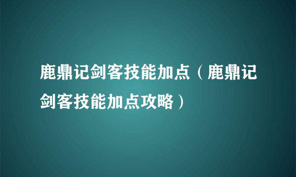 鹿鼎记剑客技能加点（鹿鼎记剑客技能加点攻略）