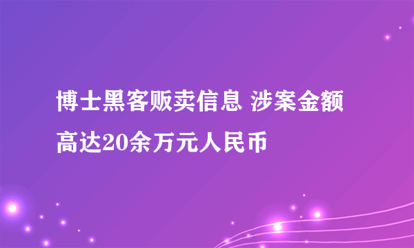 博士黑客贩卖信息 涉案金额高达20余万元人民币