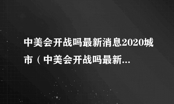 中美会开战吗最新消息2020城市（中美会开战吗最新消息2020）