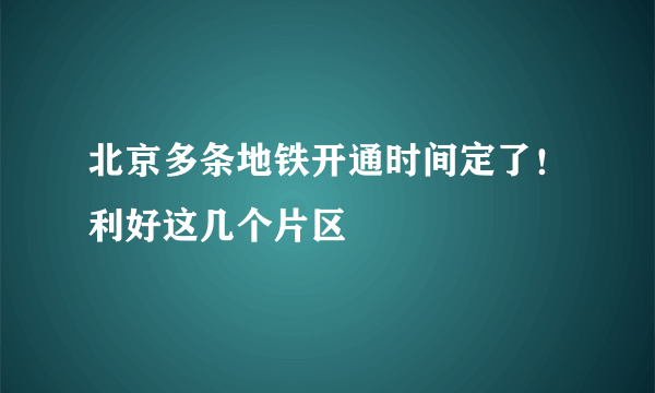 北京多条地铁开通时间定了！利好这几个片区