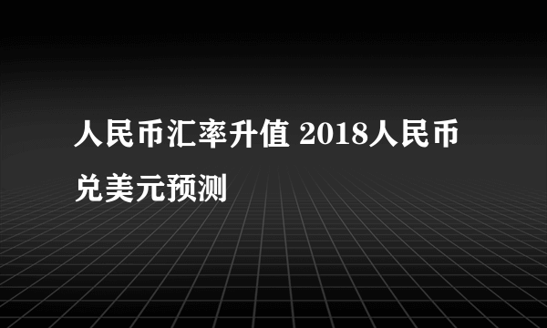 人民币汇率升值 2018人民币兑美元预测