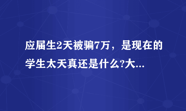 应届生2天被骗7万，是现在的学生太天真还是什么?大家怎么看？