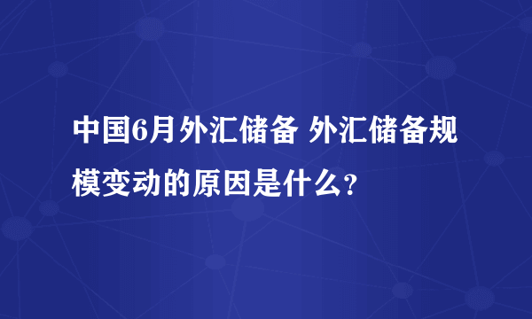 中国6月外汇储备 外汇储备规模变动的原因是什么？