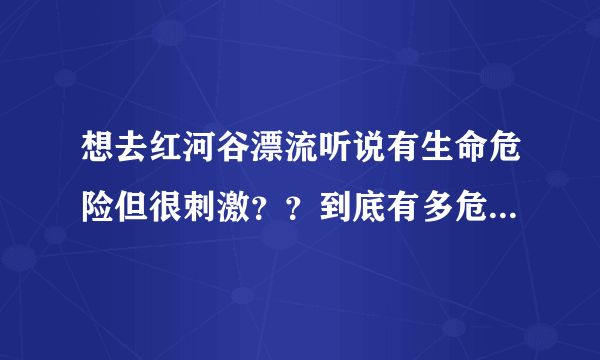 想去红河谷漂流听说有生命危险但很刺激？？到底有多危险？？我很想去！！