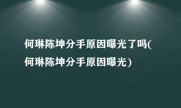 何琳陈坤分手原因曝光了吗(何琳陈坤分手原因曝光)