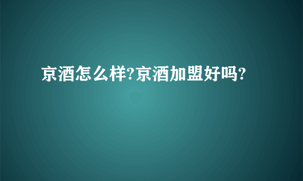 京酒怎么样?京酒加盟好吗?