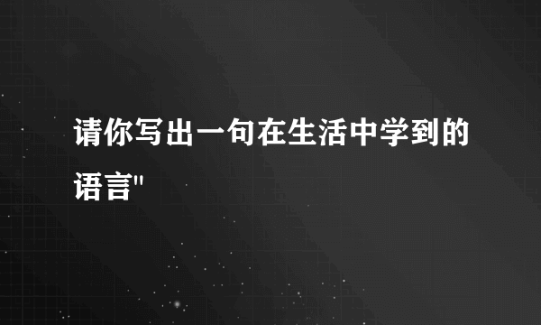 请你写出一句在生活中学到的语言