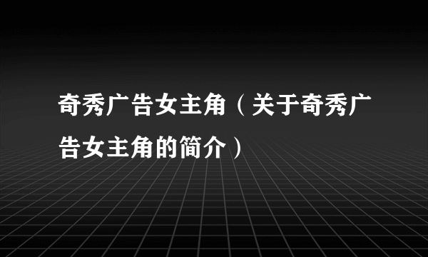 奇秀广告女主角（关于奇秀广告女主角的简介）