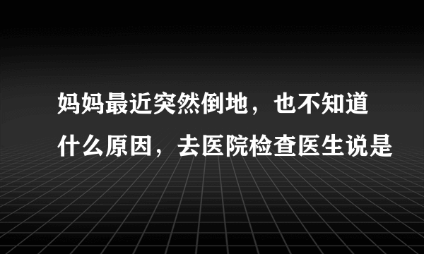 妈妈最近突然倒地，也不知道什么原因，去医院检查医生说是