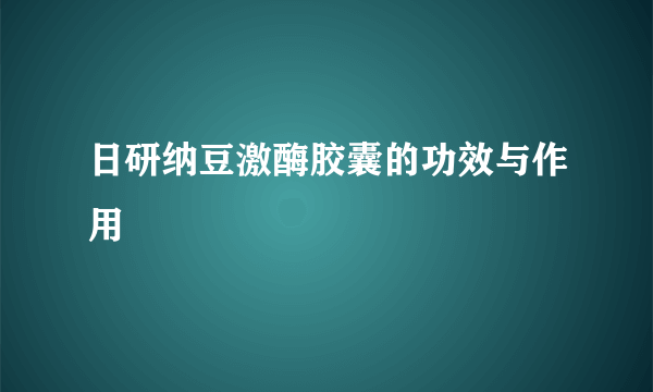 日研纳豆激酶胶囊的功效与作用