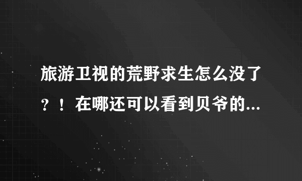 旅游卫视的荒野求生怎么没了？！在哪还可以看到贝爷的荒野求生？