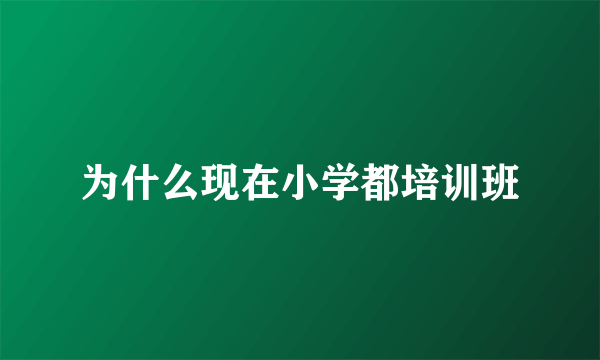 为什么现在小学都培训班