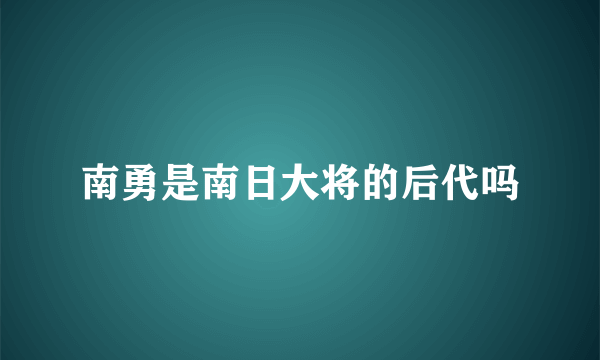 南勇是南日大将的后代吗