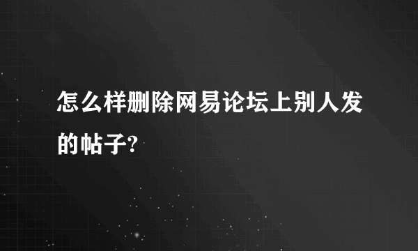 怎么样删除网易论坛上别人发的帖子?