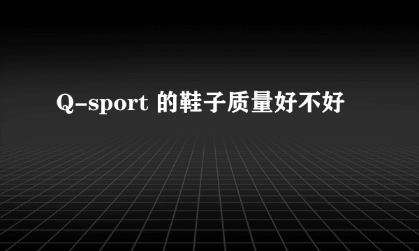 Q-sport 的鞋子质量好不好